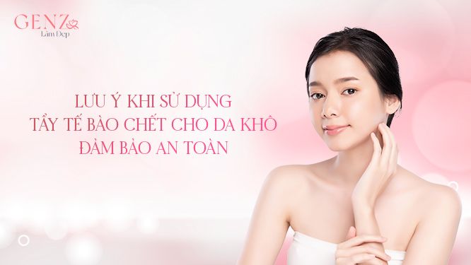 Lưu ý khi sử dụng tẩy tế bào chết cho da khô đảm bảo an toàn