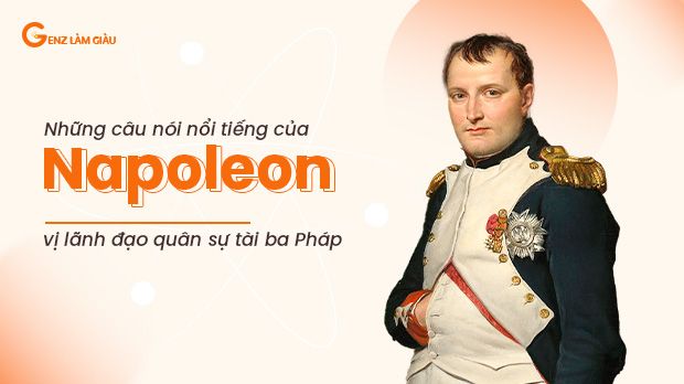 Những câu nói nổi tiếng của Napoleon, vị lãnh đạo quân sự tài ba Pháp