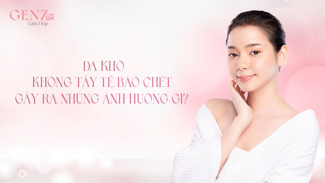 Da khô không tẩy tế bào chết gây ra những ảnh hưởng gì?